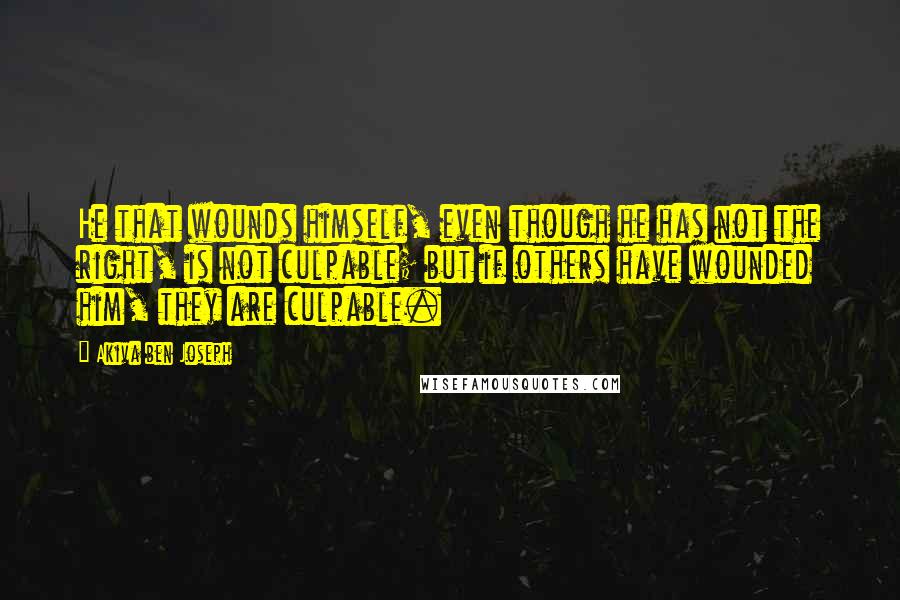 Akiva Ben Joseph quotes: He that wounds himself, even though he has not the right, is not culpable; but if others have wounded him, they are culpable.