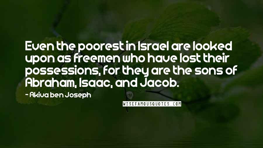 Akiva Ben Joseph quotes: Even the poorest in Israel are looked upon as freemen who have lost their possessions, for they are the sons of Abraham, Isaac, and Jacob. Akiva Ben Joseph quotes: Even the poorest in Israel are looked upon as freemen who have lost their possessions, for they are the sons of Abraham, Isaac, and Jacob.