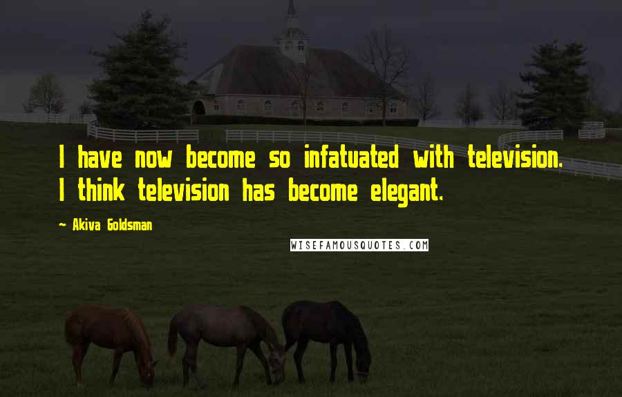 Akiva Goldsman quotes: I have now become so infatuated with television. I think television has become elegant.