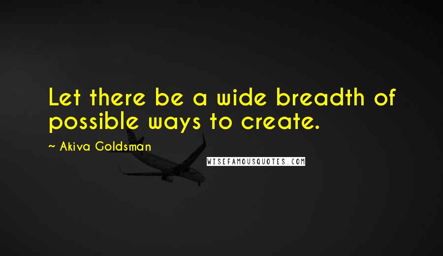 Akiva Goldsman quotes: Let there be a wide breadth of possible ways to create.