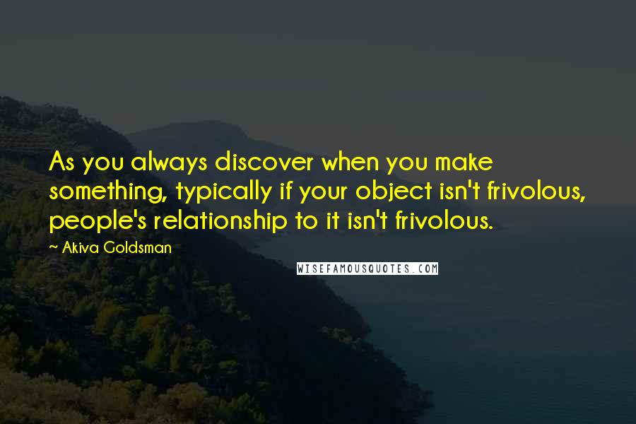 Akiva Goldsman quotes: As you always discover when you make something, typically if your object isn't frivolous, people's relationship to it isn't frivolous.