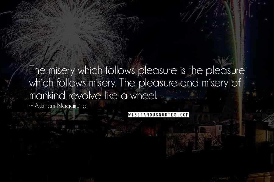 Akkineni Nagarjuna quotes: The misery which follows pleasure is the pleasure which follows misery. The pleasure and misery of mankind revolve like a wheel.