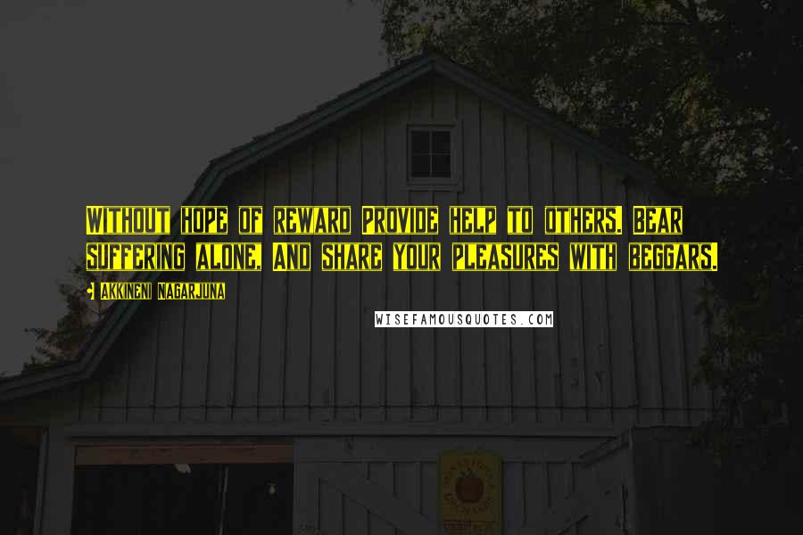 Akkineni Nagarjuna quotes: Without hope of reward Provide help to others. Bear suffering alone, And share your pleasures with beggars. Akkineni Nagarjuna quotes: Without hope of reward Provide help to others. Bear suffering alone, And share your pleasures with beggars.