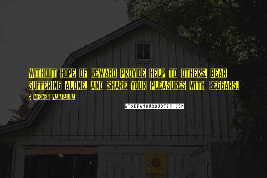 Akkineni Nagarjuna quotes: Without hope of reward Provide help to others. Bear suffering alone, And share your pleasures with beggars.