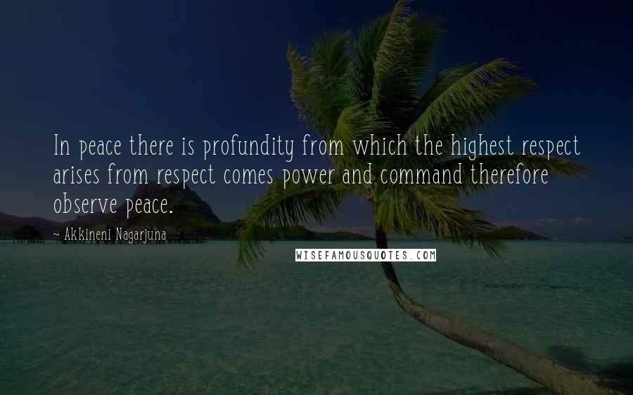 Akkineni Nagarjuna quotes: In peace there is profundity from which the highest respect arises from respect comes power and command therefore observe peace.