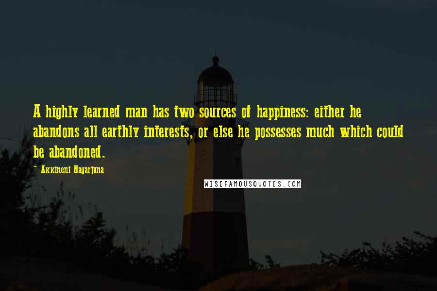 Akkineni Nagarjuna quotes: A highly learned man has two sources of happiness: either he abandons all earthly interests, or else he possesses much which could be abandoned. Akkineni Nagarjuna quotes: A highly learned man has two sources of happiness: either he abandons all earthly interests, or else he possesses much which could be abandoned.
