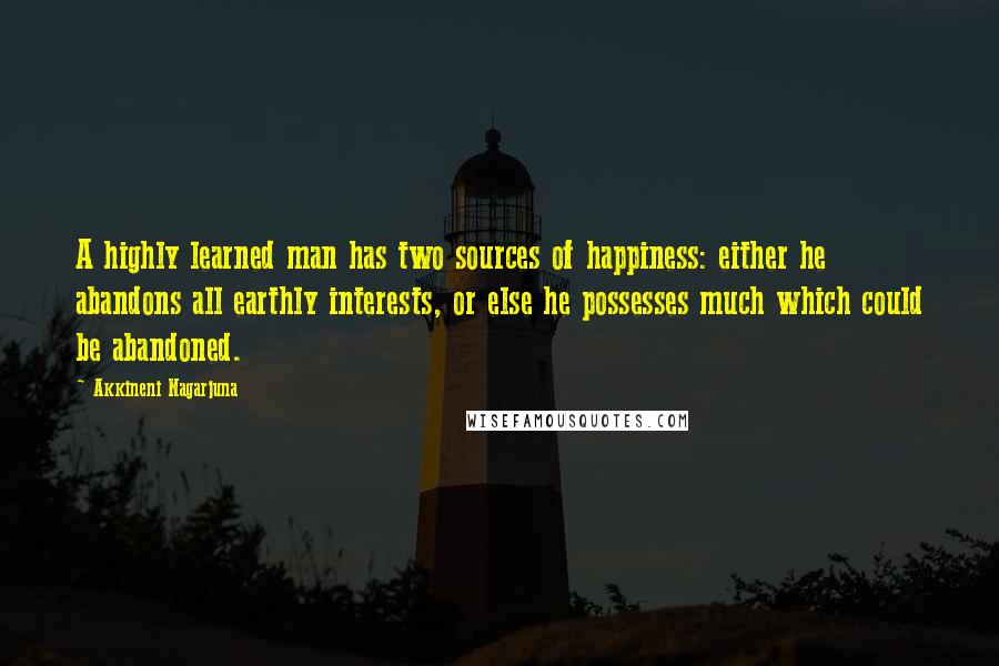 Akkineni Nagarjuna quotes: A highly learned man has two sources of happiness: either he abandons all earthly interests, or else he possesses much which could be abandoned.