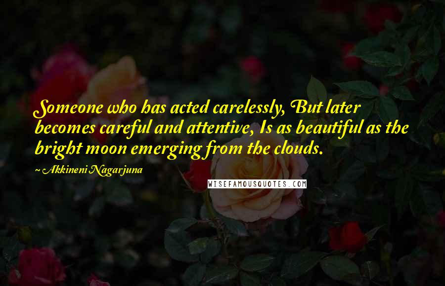 Akkineni Nagarjuna quotes: Someone who has acted carelessly, But later becomes careful and attentive, Is as beautiful as the bright moon emerging from the clouds. Akkineni Nagarjuna quotes: Someone who has acted carelessly, But later becomes careful and attentive, Is as beautiful as the bright moon emerging from the clouds.