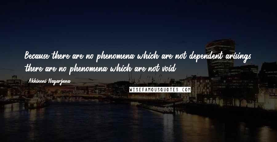 Akkineni Nagarjuna quotes: Because there are no phenomena which are not dependent arisings, there are no phenomena which are not void. Akkineni Nagarjuna quotes: Because there are no phenomena which are not dependent arisings, there are no phenomena which are not void.