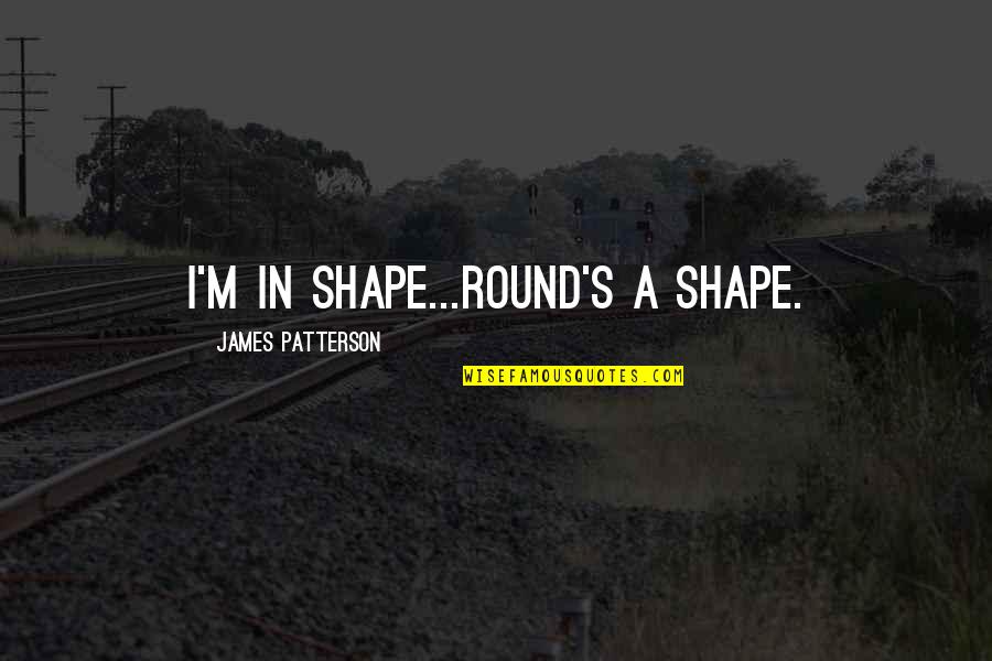 Ako Ay Quotes By James Patterson: I'm in shape...Round's a shape.
