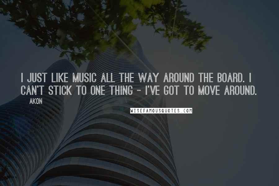 Akon quotes: I just like music all the way around the board. I can't stick to one thing - I've got to move around. Akon quotes: I just like music all the way around the board. I can't stick to one thing - I've got to move around.