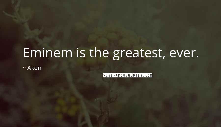 Akon quotes: Eminem is the greatest, ever. Akon quotes: Eminem is the greatest, ever.