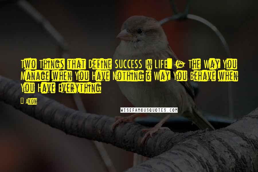 Akon quotes: Two Things that Define SUCCESS In LIFE: - The Way You Manage when You Have Nothing & Way You Behave when You Have Everything Akon quotes: Two Things that Define SUCCESS In LIFE: - The Way You Manage when You Have Nothing & Way You Behave when You Have Everything