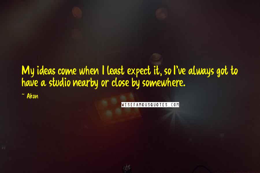 Akon quotes: My ideas come when I least expect it, so I've always got to have a studio nearby or close by somewhere. Akon quotes: My ideas come when I least expect it, so I've always got to have a studio nearby or close by somewhere.