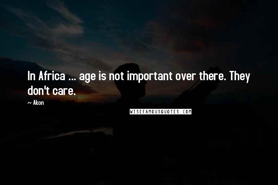Akon quotes: In Africa ... age is not important over there. They don't care. Akon quotes: In Africa ... age is not important over there. They don't care.