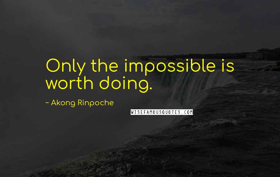 Akong Rinpoche quotes: Only the impossible is worth doing.