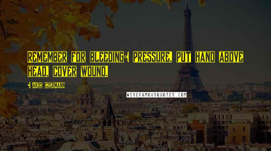 Akos Czermann quotes: Remember for bleeding: pressure, put hand above head, cover wound.