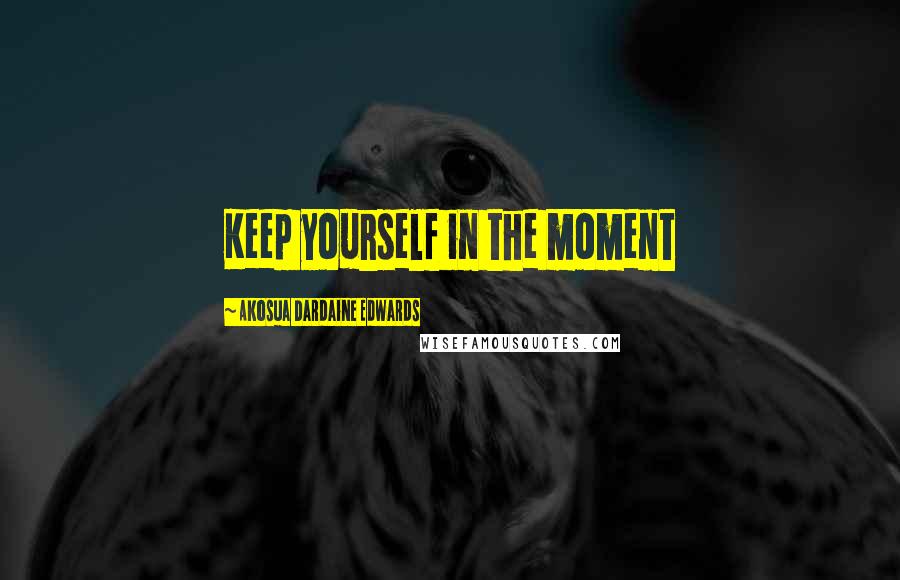 Akosua Dardaine Edwards quotes: Keep yourself in the moment