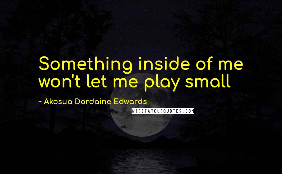 Akosua Dardaine Edwards quotes: Something inside of me won't let me play small