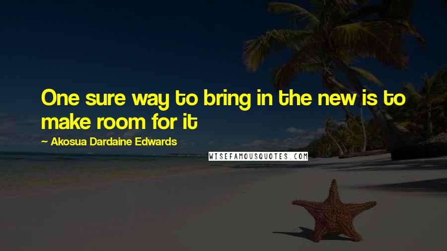 Akosua Dardaine Edwards quotes: One sure way to bring in the new is to make room for it