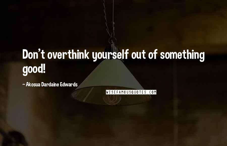 Akosua Dardaine Edwards quotes: Don't overthink yourself out of something good!