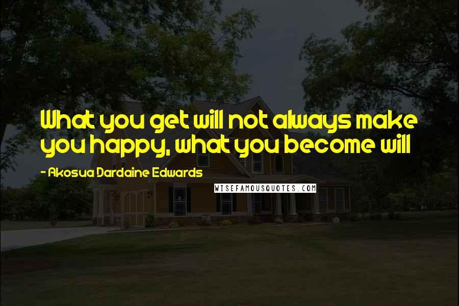 Akosua Dardaine Edwards quotes: What you get will not always make you happy, what you become will
