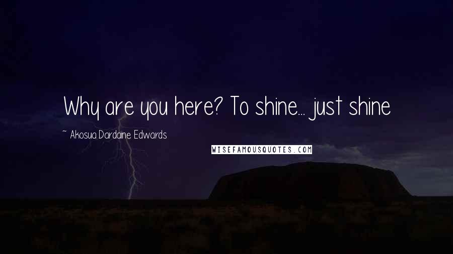 Akosua Dardaine Edwards quotes: Why are you here? To shine... just shine