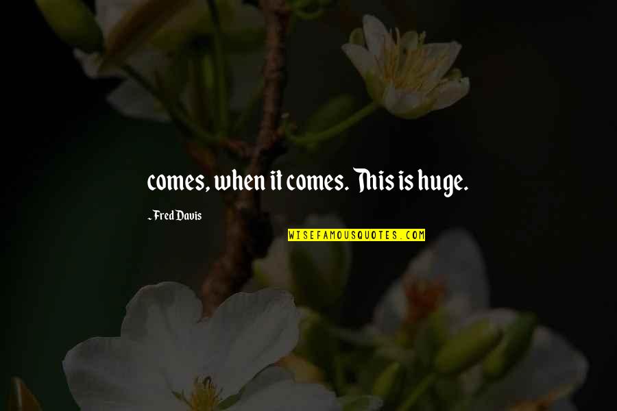 Aksell Vargo Quotes By Fred Davis: comes, when it comes. This is huge. Aksell Vargo Quotes By Fred Davis: comes, when it comes. This is huge.