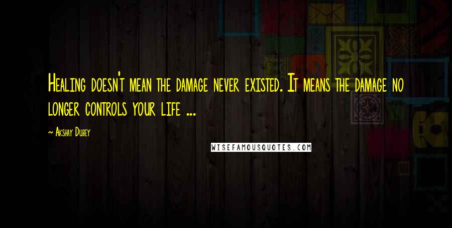 Akshay Dubey quotes: Healing doesn't mean the damage never existed. It means the damage no longer controls your life ...
