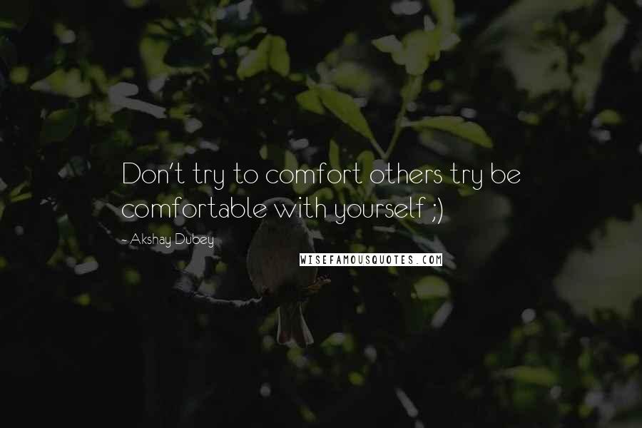 Akshay Dubey quotes: Don't try to comfort others try be comfortable with yourself ;)