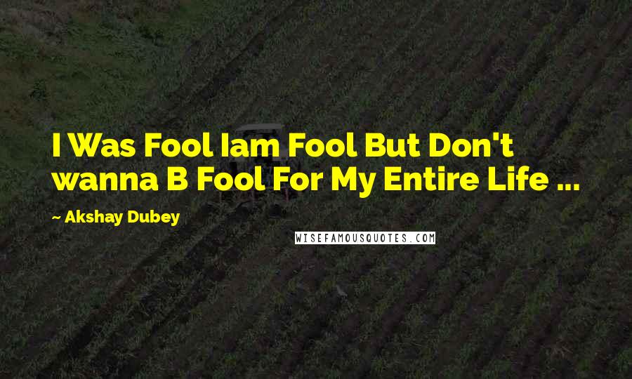 Akshay Dubey quotes: I Was Fool Iam Fool But Don't wanna B Fool For My Entire Life ...