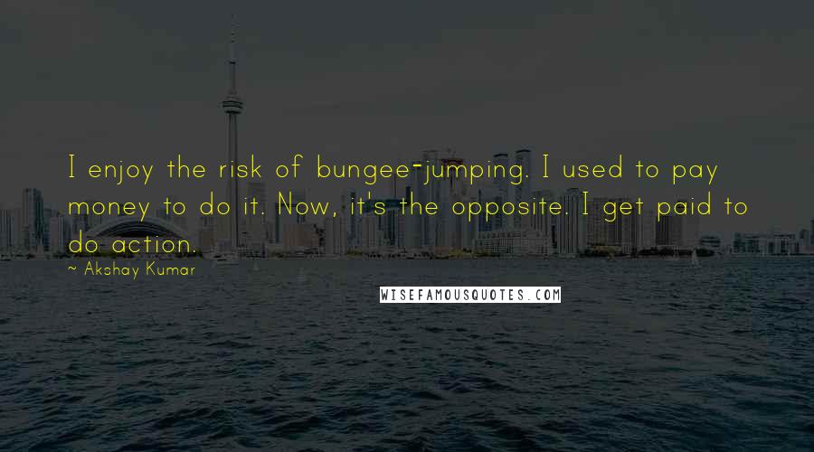 Akshay Kumar quotes: I enjoy the risk of bungee-jumping. I used to pay money to do it. Now, it's the opposite. I get paid to do action.
