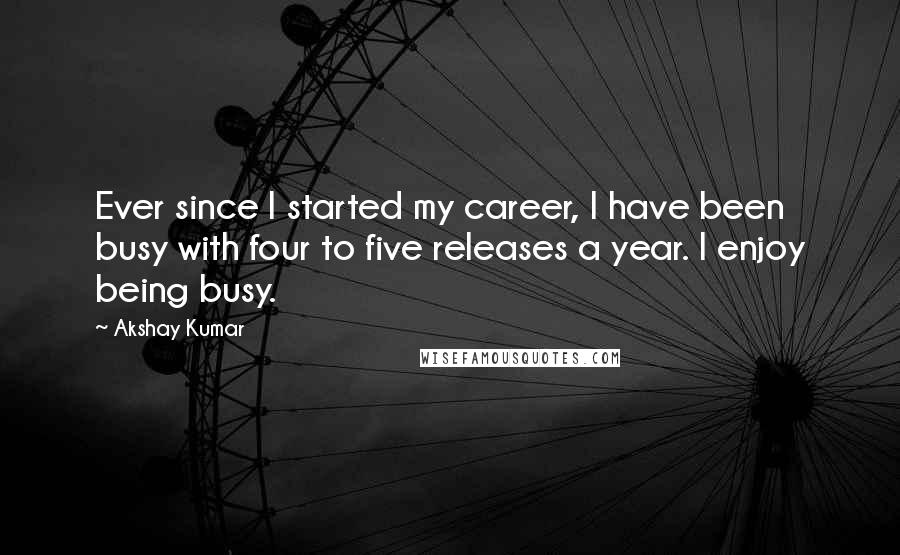 Akshay Kumar quotes: Ever since I started my career, I have been busy with four to five releases a year. I enjoy being busy.