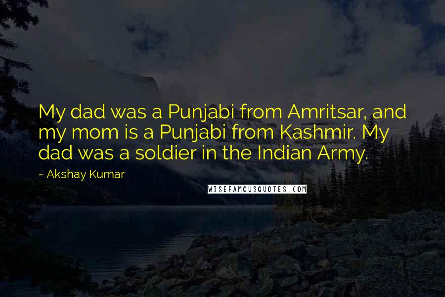 Akshay Kumar quotes: My dad was a Punjabi from Amritsar, and my mom is a Punjabi from Kashmir. My dad was a soldier in the Indian Army.