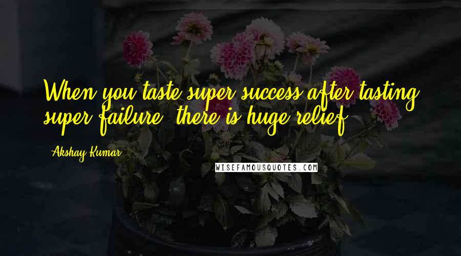 Akshay Kumar quotes: When you taste super-success after tasting super-failure, there is huge relief.