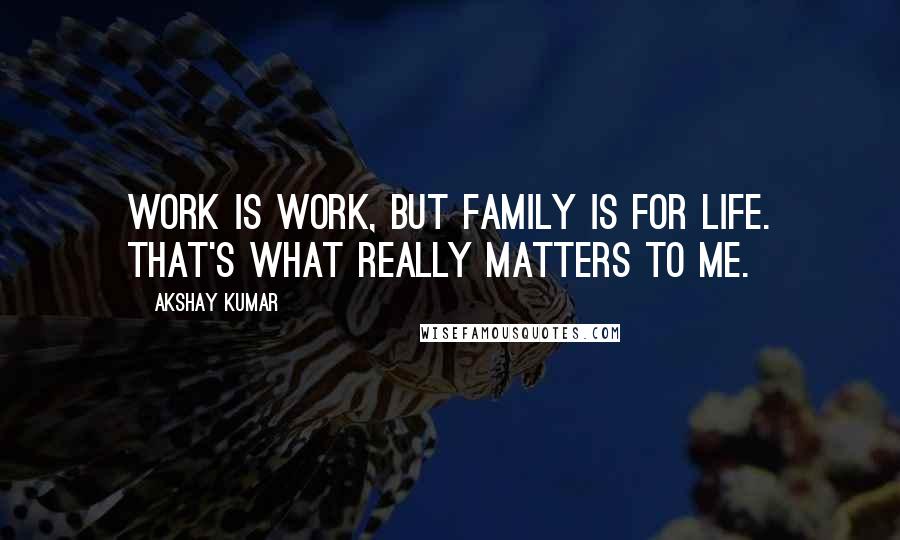 Akshay Kumar quotes: Work is work, but family is for life. That's what really matters to me.