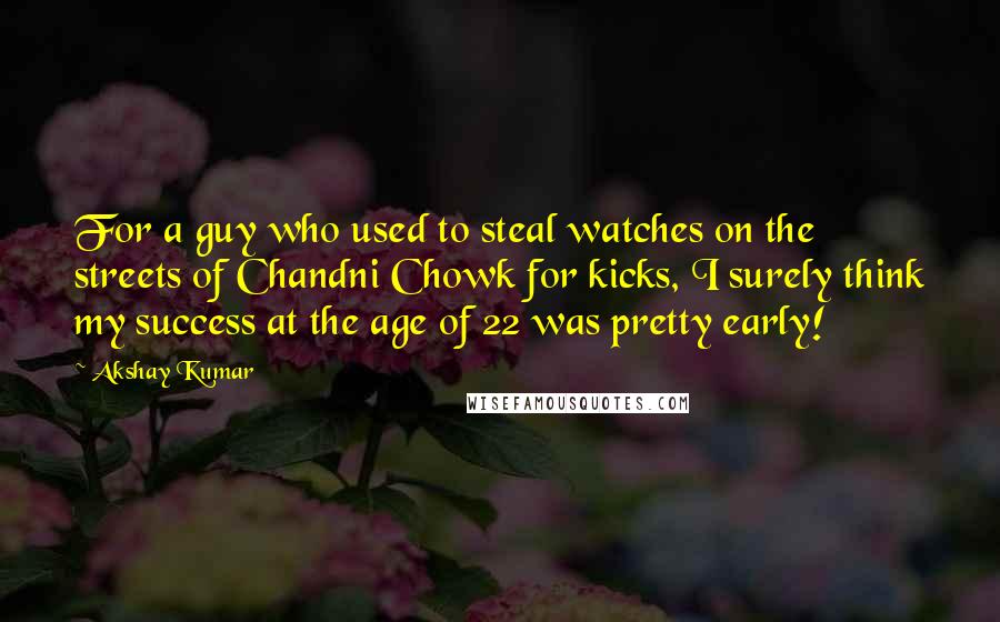 Akshay Kumar quotes: For a guy who used to steal watches on the streets of Chandni Chowk for kicks, I surely think my success at the age of 22 was pretty early!
