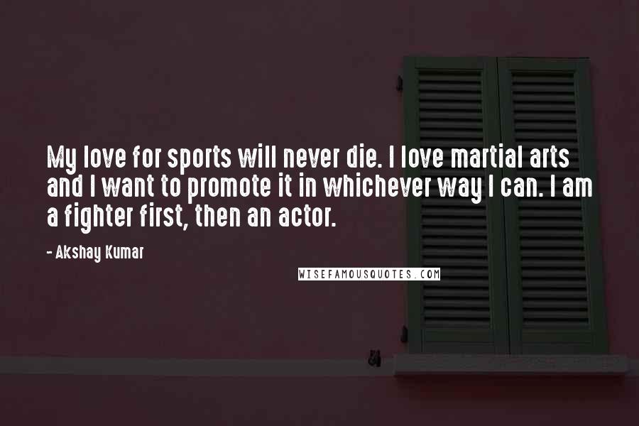 Akshay Kumar quotes: My love for sports will never die. I love martial arts and I want to promote it in whichever way I can. I am a fighter first, then an actor.