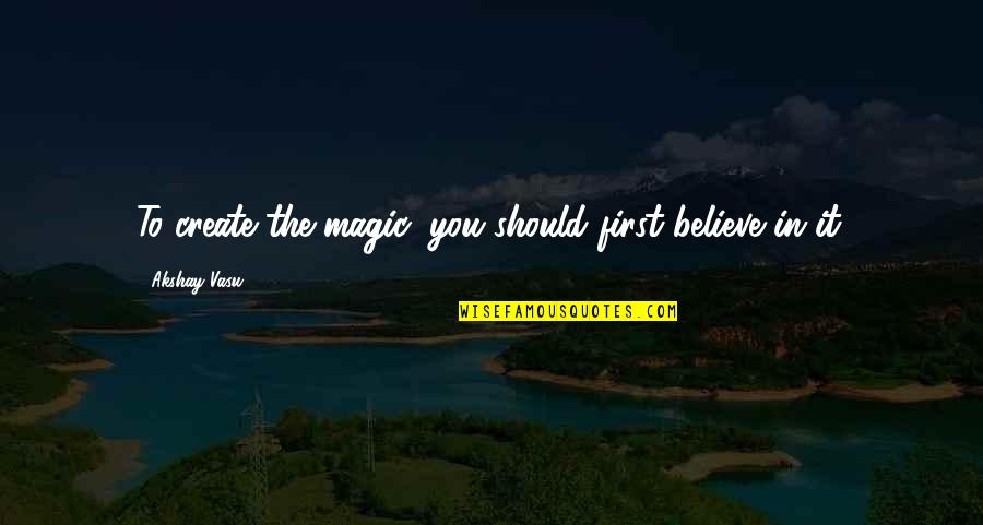 Akshay Quotes By Akshay Vasu: To create the magic, you should first believe