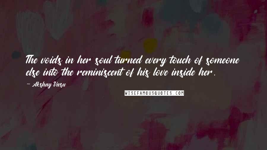 Akshay Vasu quotes: The voids in her soul turned every touch of someone else into the reminiscent of his love inside her.