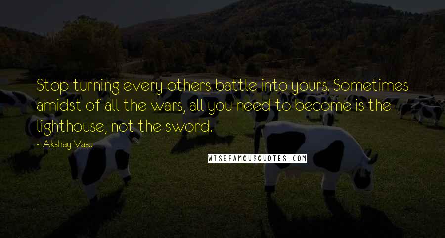 Akshay Vasu quotes: Stop turning every others battle into yours. Sometimes amidst of all the wars, all you need to become is the lighthouse, not the sword.