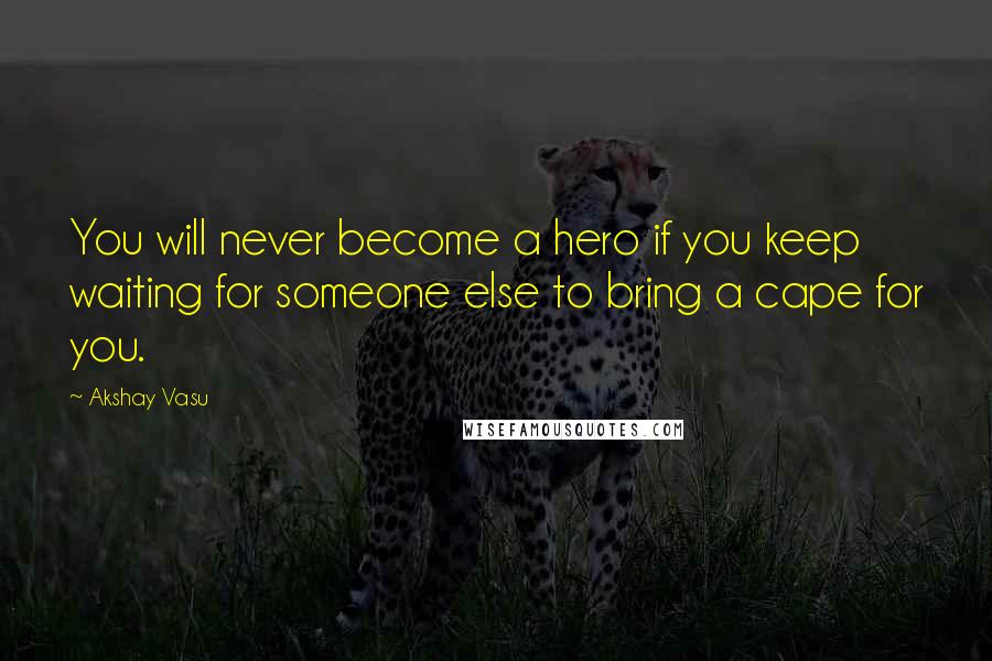 Akshay Vasu quotes: You will never become a hero if you keep waiting for someone else to bring a cape for you.