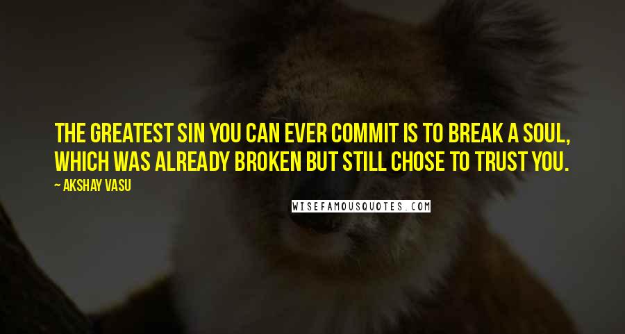 Akshay Vasu quotes: The greatest sin you can ever commit is to break a soul, which was already broken but still chose to trust you.