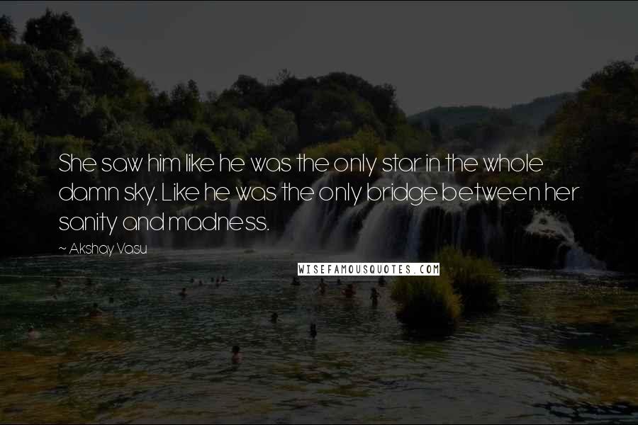 Akshay Vasu quotes: She saw him like he was the only star in the whole damn sky. Like he was the only bridge between her sanity and madness.