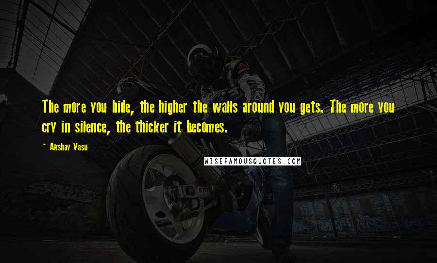 Akshay Vasu quotes: The more you hide, the higher the walls around you gets. The more you cry in silence, the thicker it becomes.