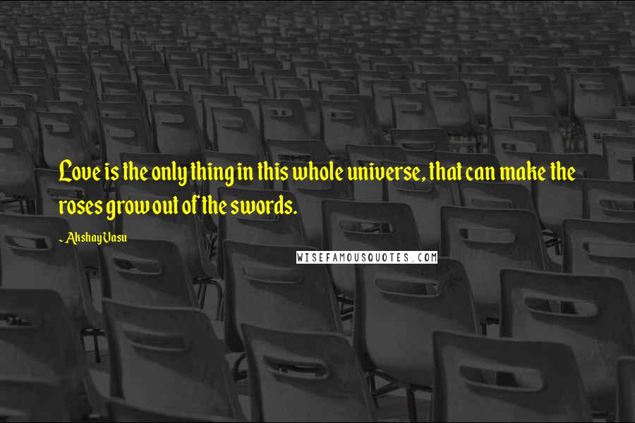 Akshay Vasu quotes: Love is the only thing in this whole universe, that can make the roses grow out of the swords.