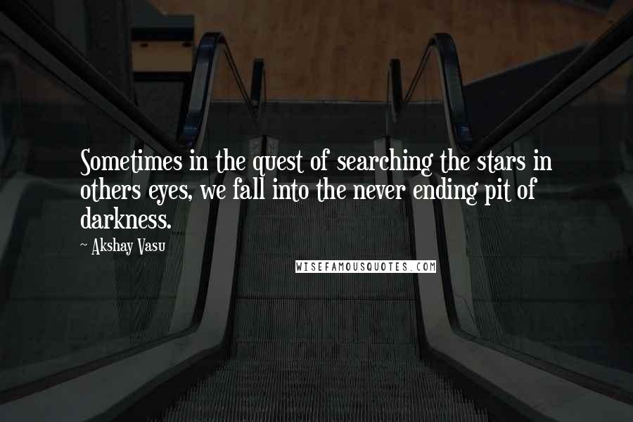 Akshay Vasu quotes: Sometimes in the quest of searching the stars in others eyes, we fall into the never ending pit of darkness.