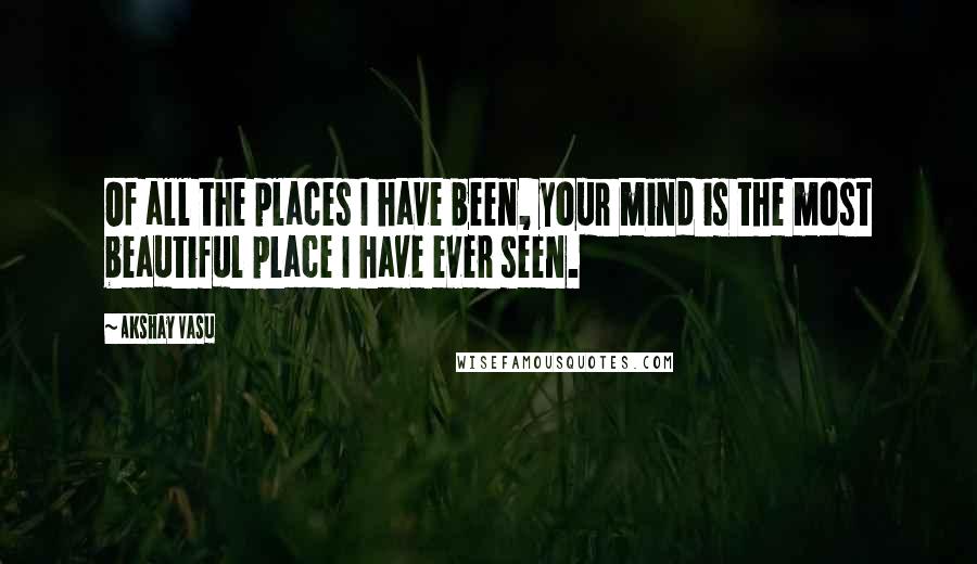 Akshay Vasu quotes: Of all the places I have been, your mind is the most beautiful place I have ever seen.