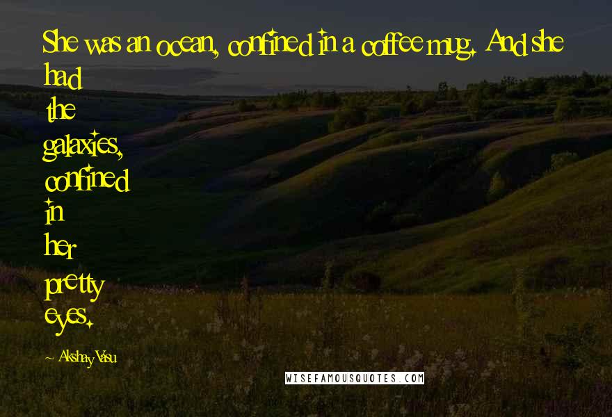 Akshay Vasu quotes: She was an ocean, confined in a coffee mug. And she had the galaxies, confined in her pretty eyes.