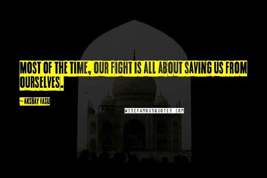 Akshay Vasu quotes: Most of the time, our fight is all about saving us from ourselves.